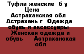 Туфли женские (б/у) › Цена ­ 800 - Астраханская обл., Астрахань г. Одежда, обувь и аксессуары » Женская одежда и обувь   . Астраханская обл.